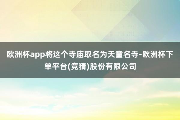欧洲杯app将这个寺庙取名为天童名寺-欧洲杯下单平台(竞猜)股份有限公司