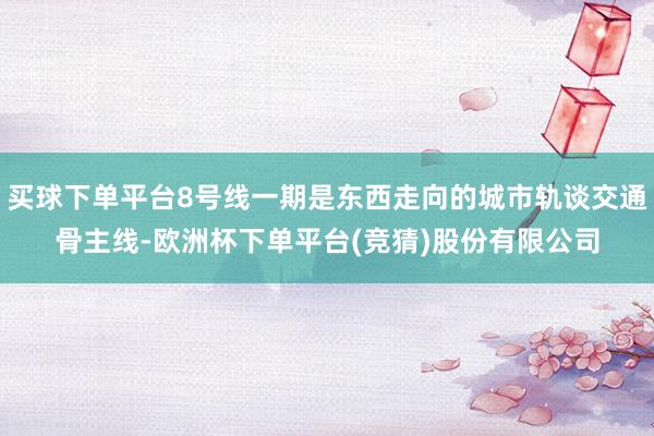 买球下单平台8号线一期是东西走向的城市轨谈交通骨主线-欧洲杯下单平台(竞猜)股份有限公司