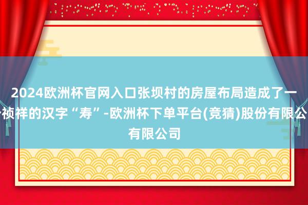 2024欧洲杯官网入口张坝村的房屋布局造成了一个祯祥的汉字“寿”-欧洲杯下单平台(竞猜)股份有限公司