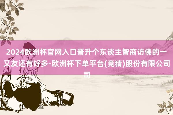 2024欧洲杯官网入口晋升个东谈主智商访佛的一又友还有好多-欧洲杯下单平台(竞猜)股份有限公司