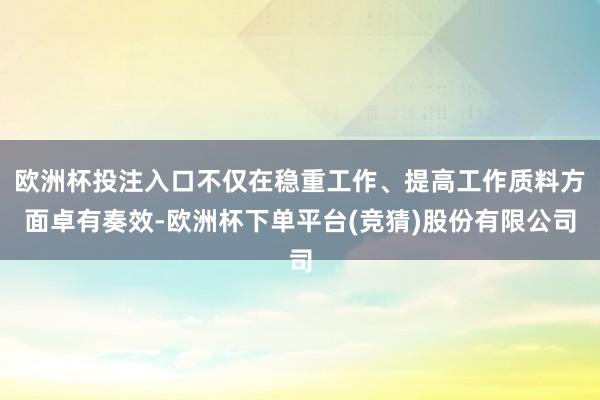 欧洲杯投注入口不仅在稳重工作、提高工作质料方面卓有奏效-欧洲杯下单平台(竞猜)股份有限公司