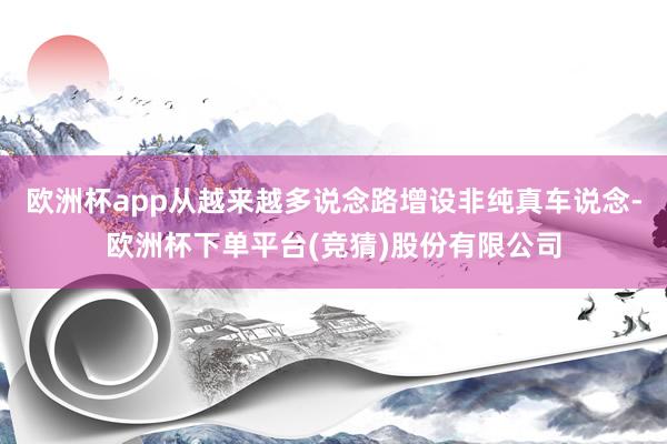 欧洲杯app从越来越多说念路增设非纯真车说念-欧洲杯下单平台(竞猜)股份有限公司