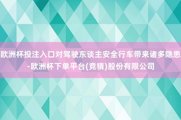 欧洲杯投注入口对驾驶东谈主安全行车带来诸多隐患-欧洲杯下单平台(竞猜)股份有限公司