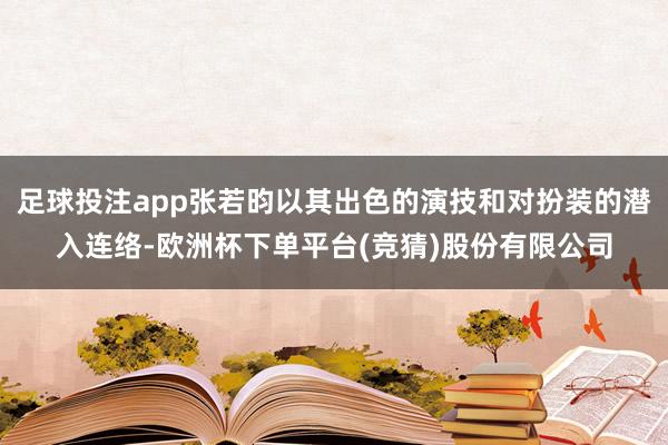 足球投注app张若昀以其出色的演技和对扮装的潜入连络-欧洲杯下单平台(竞猜)股份有限公司