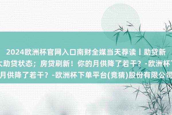 2024欧洲杯官网入口南财全媒当天荐读丨助贷新规出台在即，将模范三大助贷状态；房贷刷新！你的月供降了若干？-欧洲杯下单平台(竞猜)股份有限公司
