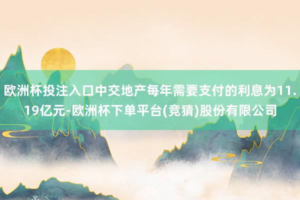 欧洲杯投注入口中交地产每年需要支付的利息为11.19亿元-欧洲杯下单平台(竞猜)股份有限公司