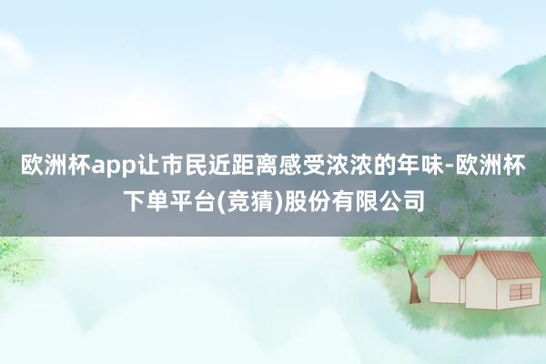 欧洲杯app让市民近距离感受浓浓的年味-欧洲杯下单平台(竞猜)股份有限公司