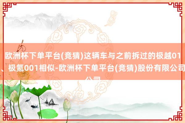欧洲杯下单平台(竞猜)这辆车与之前拆过的极越01、极氪001相似-欧洲杯下单平台(竞猜)股份有限公司