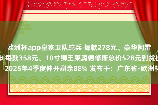 欧洲杯app皇家卫队蛇兵 每款278元、豪华阿雷皆乌斯教主、豪华灯神 每款358元、10寸狮王莱奥德修斯总价528元到货技巧：2025年4季度伸开剩余88% 发布于：广东省-欧洲杯下单平台(竞猜)股份有限公司