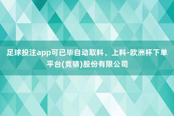 足球投注app可已毕自动取料、上料-欧洲杯下单平台(竞猜)股份有限公司