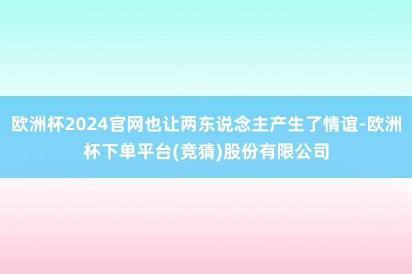 欧洲杯2024官网也让两东说念主产生了情谊-欧洲杯下单平台(竞猜)股份有限公司