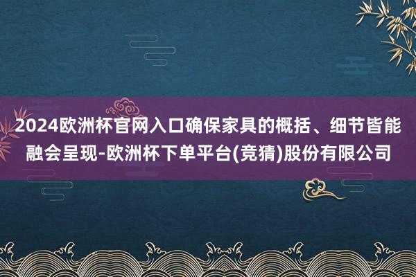 2024欧洲杯官网入口确保家具的概括、细节皆能融会呈现-欧洲杯下单平台(竞猜)股份有限公司