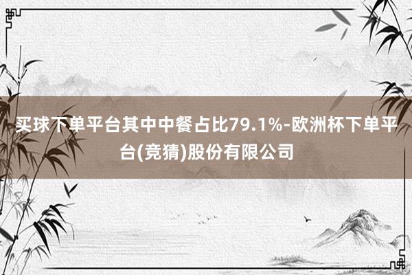 买球下单平台其中中餐占比79.1%-欧洲杯下单平台(竞猜)股份有限公司