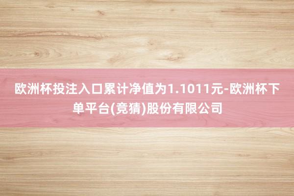欧洲杯投注入口累计净值为1.1011元-欧洲杯下单平台(竞猜)股份有限公司