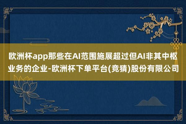 欧洲杯app那些在AI范围施展超过但AI非其中枢业务的企业-欧洲杯下单平台(竞猜)股份有限公司