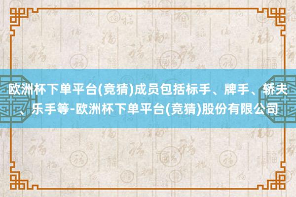 欧洲杯下单平台(竞猜)成员包括标手、牌手、轿夫、乐手等-欧洲杯下单平台(竞猜)股份有限公司
