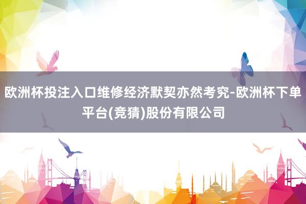 欧洲杯投注入口维修经济默契亦然考究-欧洲杯下单平台(竞猜)股份有限公司