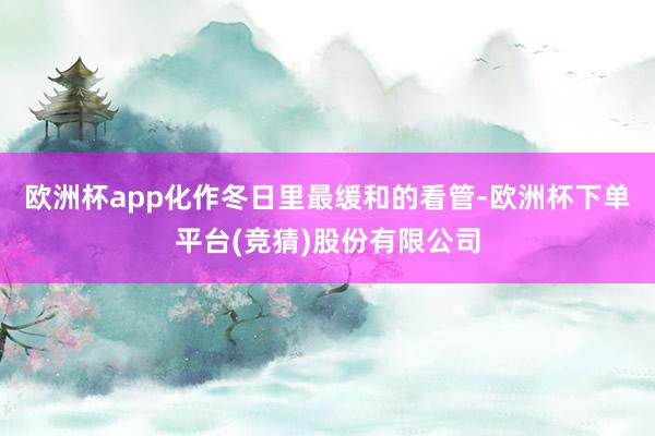 欧洲杯app化作冬日里最缓和的看管-欧洲杯下单平台(竞猜)股份有限公司