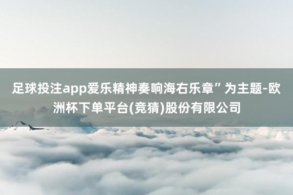 足球投注app爱乐精神奏响海右乐章”为主题-欧洲杯下单平台(竞猜)股份有限公司