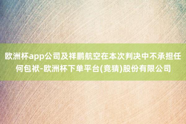 欧洲杯app公司及祥鹏航空在本次判决中不承担任何包袱-欧洲杯下单平台(竞猜)股份有限公司