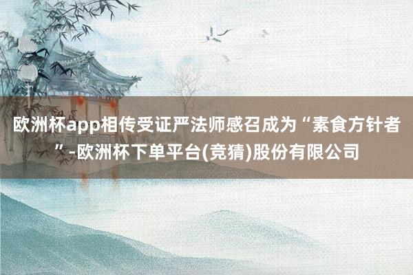欧洲杯app相传受证严法师感召成为“素食方针者”-欧洲杯下单平台(竞猜)股份有限公司