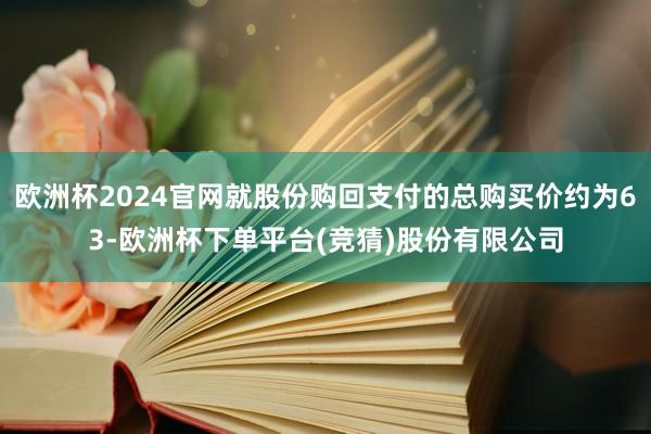欧洲杯2024官网就股份购回支付的总购买价约为63-欧洲杯下单平台(竞猜)股份有限公司