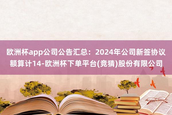 欧洲杯app公司公告汇总：2024年公司新签协议额算计14-欧洲杯下单平台(竞猜)股份有限公司