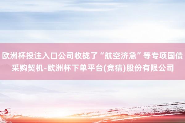 欧洲杯投注入口公司收拢了“航空济急”等专项国债采购契机-欧洲杯下单平台(竞猜)股份有限公司