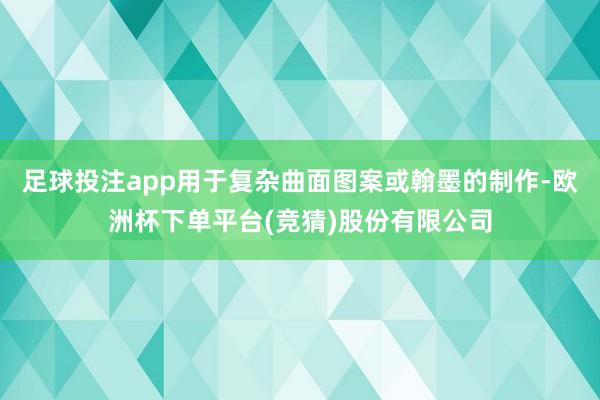 足球投注app用于复杂曲面图案或翰墨的制作-欧洲杯下单平台(竞猜)股份有限公司