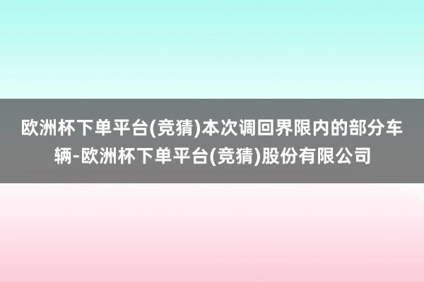 欧洲杯下单平台(竞猜)　　本次调回界限内的部分车辆-欧洲杯下单平台(竞猜)股份有限公司