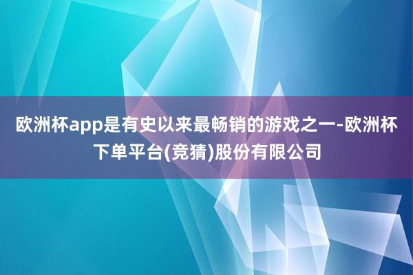 欧洲杯app是有史以来最畅销的游戏之一-欧洲杯下单平台(竞猜)股份有限公司