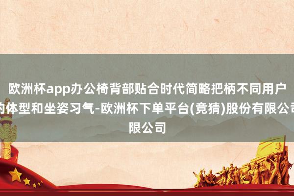 欧洲杯app办公椅背部贴合时代简略把柄不同用户的体型和坐姿习气-欧洲杯下单平台(竞猜)股份有限公司