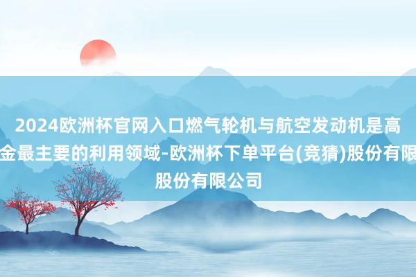 2024欧洲杯官网入口燃气轮机与航空发动机是高温合金最主要的利用领域-欧洲杯下单平台(竞猜)股份有限公司