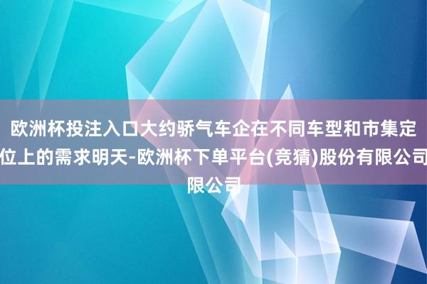 欧洲杯投注入口大约骄气车企在不同车型和市集定位上的需求明天-欧洲杯下单平台(竞猜)股份有限公司