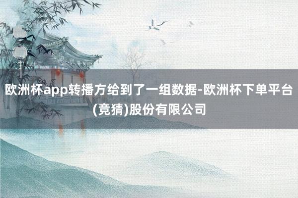 欧洲杯app转播方给到了一组数据-欧洲杯下单平台(竞猜)股份有限公司