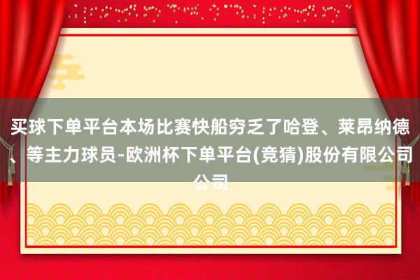 买球下单平台本场比赛快船穷乏了哈登、莱昂纳德、等主力球员-欧洲杯下单平台(竞猜)股份有限公司