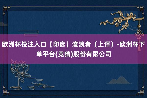 欧洲杯投注入口【印度】流浪者（上译）-欧洲杯下单平台(竞猜)股份有限公司