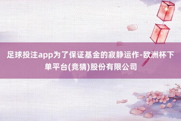 足球投注app为了保证基金的寂静运作-欧洲杯下单平台(竞猜)股份有限公司