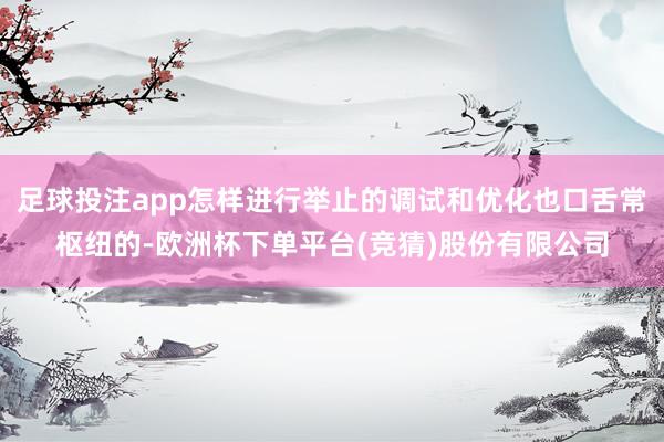 足球投注app怎样进行举止的调试和优化也口舌常枢纽的-欧洲杯下单平台(竞猜)股份有限公司