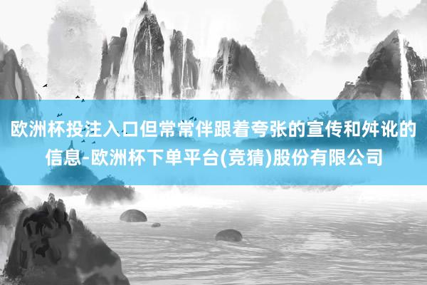 欧洲杯投注入口但常常伴跟着夸张的宣传和舛讹的信息-欧洲杯下单平台(竞猜)股份有限公司