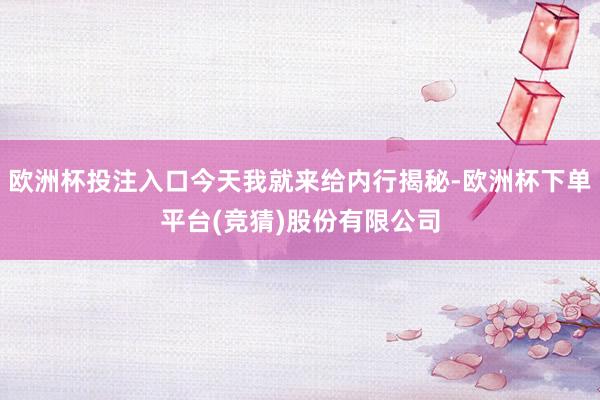欧洲杯投注入口今天我就来给内行揭秘-欧洲杯下单平台(竞猜)股份有限公司