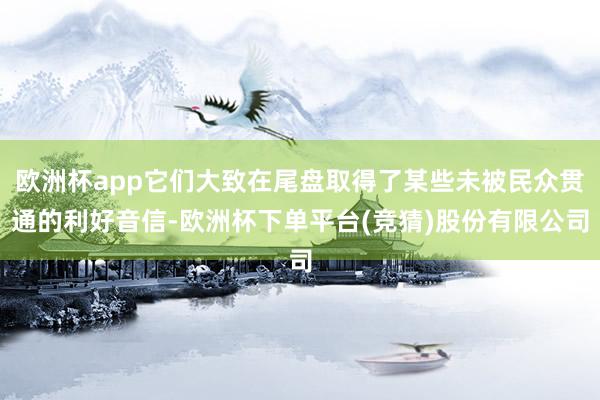 欧洲杯app它们大致在尾盘取得了某些未被民众贯通的利好音信-欧洲杯下单平台(竞猜)股份有限公司