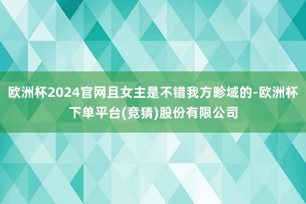 欧洲杯2024官网且女主是不错我方畛域的-欧洲杯下单平台(竞猜)股份有限公司