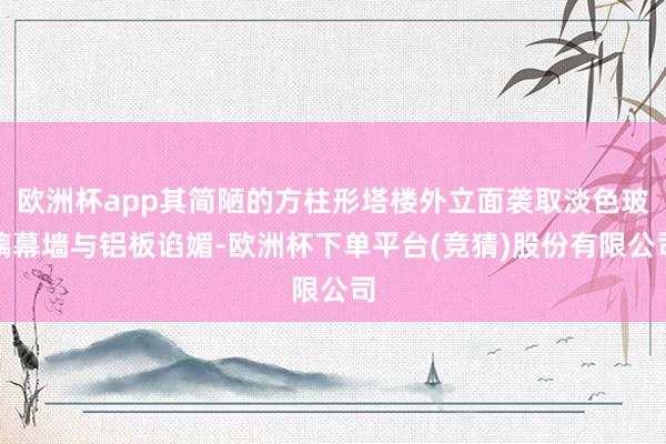 欧洲杯app其简陋的方柱形塔楼外立面袭取淡色玻璃幕墙与铝板谄媚-欧洲杯下单平台(竞猜)股份有限公司