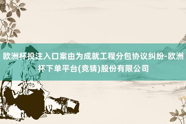 欧洲杯投注入口案由为成就工程分包协议纠纷-欧洲杯下单平台(竞猜)股份有限公司