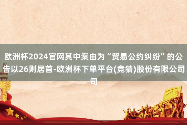 欧洲杯2024官网其中案由为“贸易公约纠纷”的公告以26则居首-欧洲杯下单平台(竞猜)股份有限公司