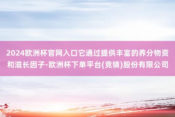 2024欧洲杯官网入口它通过提供丰富的养分物资和滋长因子-欧洲杯下单平台(竞猜)股份有限公司