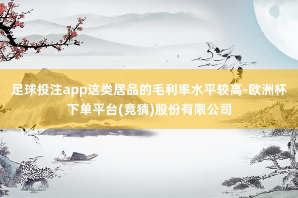 足球投注app这类居品的毛利率水平较高-欧洲杯下单平台(竞猜)股份有限公司
