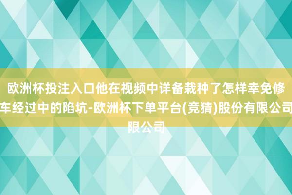 欧洲杯投注入口他在视频中详备栽种了怎样幸免修车经过中的陷坑-欧洲杯下单平台(竞猜)股份有限公司