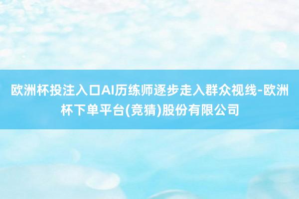 欧洲杯投注入口AI历练师逐步走入群众视线-欧洲杯下单平台(竞猜)股份有限公司